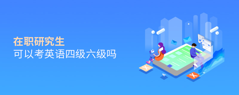 在職研究生可以考英語四級六級嗎 在職研究生可以考英語四級六級嗎