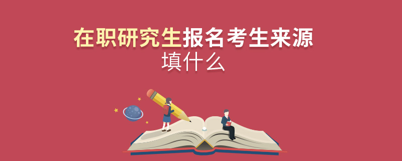 在職研究生報(bào)名考生來(lái)源填什么