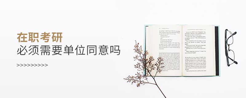 在職考研必須需要單位同意嗎 在職考研必須需要單位同意嗎