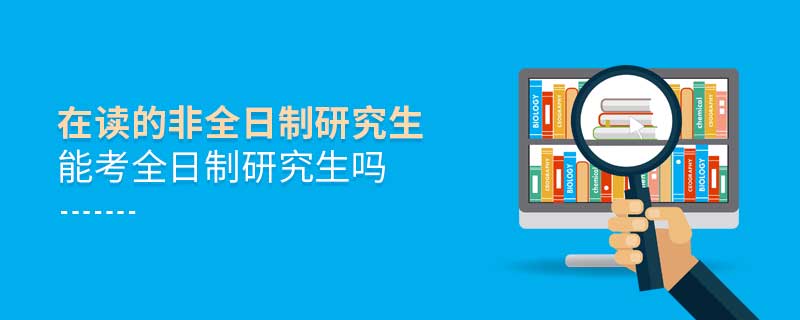 在讀的非全日制研究生能考全日制研究生嗎