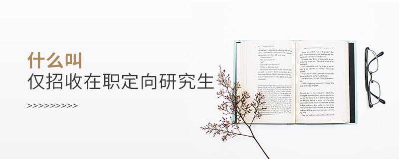 什么叫僅招收在職定向研究生 什么叫僅招收在職定向研究生