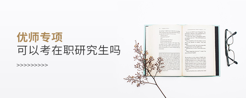 優(yōu)師專項可以考在職研究生嗎 優(yōu)師專項可以考在職研究生嗎