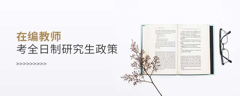 在編教師考全日制研究生政策 在編教師考全日制研究生政策