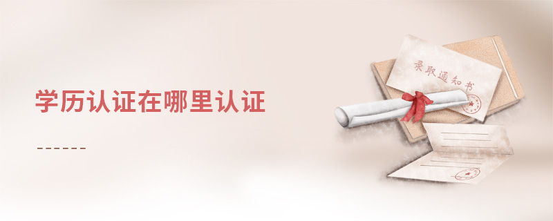 學(xué)歷認(rèn)證在哪里認(rèn)證