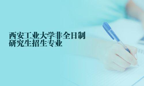 西安工業大學非全日制研究生招生專業