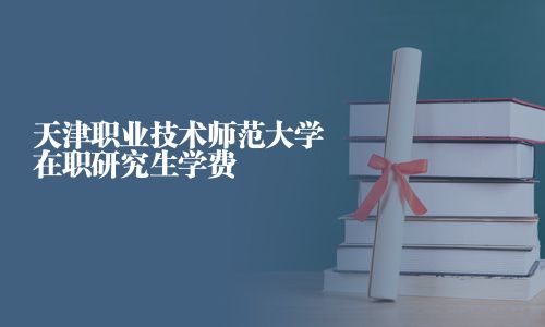 天津職業(yè)技術師范大學在職研究生學費