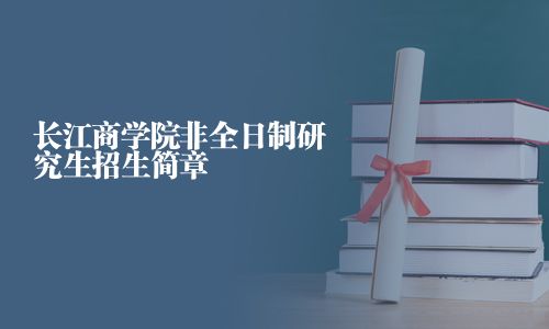 長(zhǎng)江商學(xué)院非全日制研究生招生簡(jiǎn)章