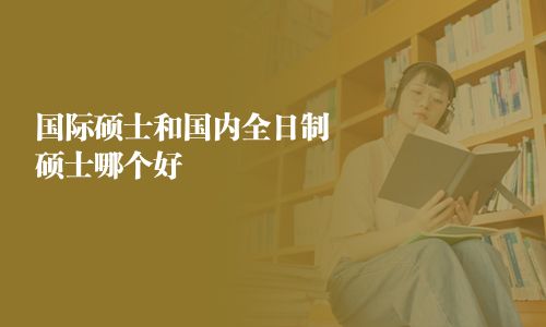 國際碩士和國內(nèi)全日制碩士哪個(gè)好