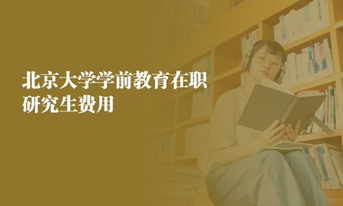 北京大學(xué)學(xué)前教育在職研究生費(fèi)用