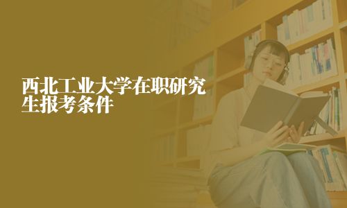 西北工業大學在職研究生報考條件