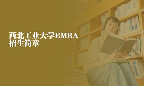 西北工業(yè)大學(xué)EMBA招生簡(jiǎn)章
