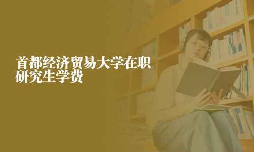 首都經(jīng)濟(jì)貿(mào)易大學(xué)在職研究生學(xué)費(fèi)