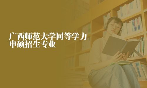 廣西師范大學同等學力申碩招生專業