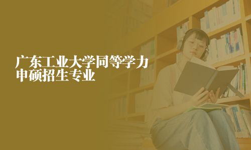 廣東工業大學同等學力申碩招生專業