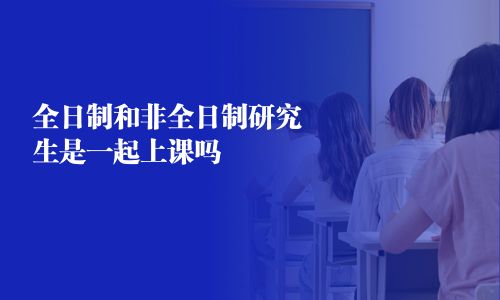 全日制和非全日制研究生是一起上課嗎