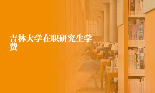 吉林大學(xué)在職研究生學(xué)費
