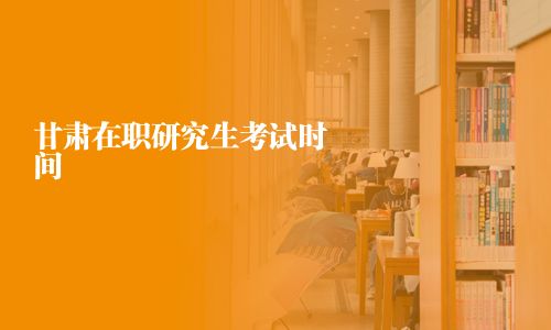 甘肅在職研究生考試時間