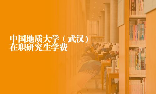 中國地質大學（武漢)在職研究生學費