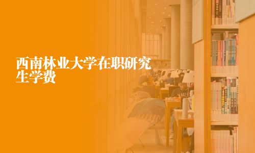 西南林業大學在職研究生學費