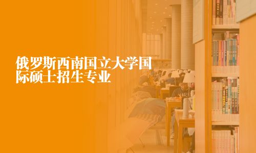 俄羅斯西南國立大學國際碩士招生專業