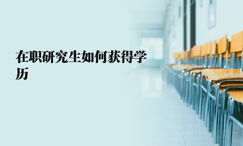 在職研究生如何獲得學歷
