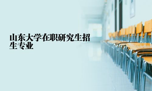 山東大學在職研究生招生專業