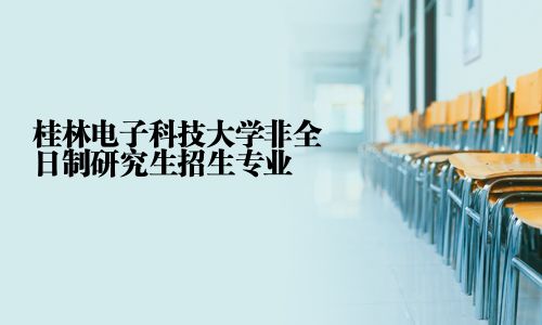 桂林電子科技大學非全日制研究生招生專業