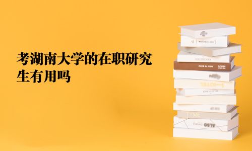 考湖南大學的在職研究生有用嗎