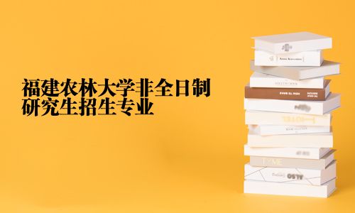 福建農林大學非全日制研究生招生專業