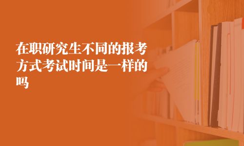 在職研究生不同的報考方式考試時間是一樣的嗎