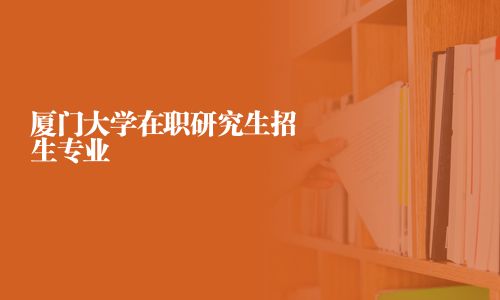 廈門大學在職研究生招生專業