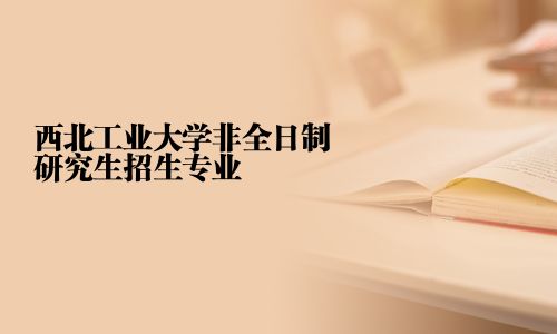 西北工業(yè)大學(xué)非全日制研究生招生專業(yè)