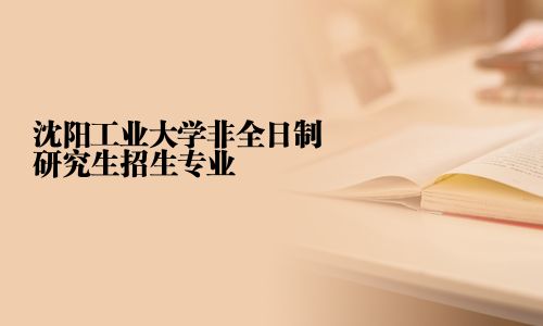 沈陽工業大學非全日制研究生招生專業