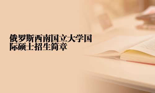俄羅斯西南國立大學(xué)國際碩士招生簡章