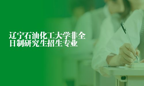 遼寧石油化工大學非全日制研究生招生專業