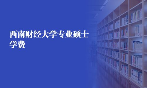 西南財經大學專業(yè)碩士學費