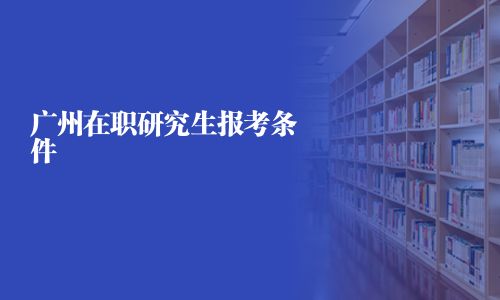 廣州在職研究生報考條件