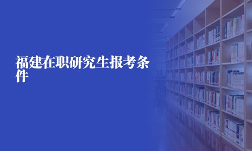 福建在職研究生報考條件
