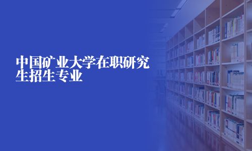 中國(guó)礦業(yè)大學(xué)在職研究生招生專業(yè)