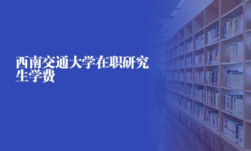 西南交通大學在職研究生學費