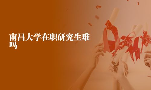 南昌大學(xué)在職研究生難嗎