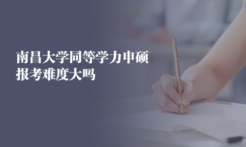 南昌大學同等學力申碩報考難度大嗎