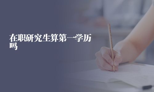 在職研究生算第一學歷嗎