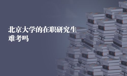 北京大學的在職研究生難考嗎