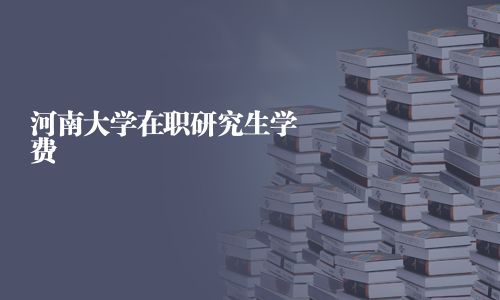 河南大學(xué)在職研究生學(xué)費