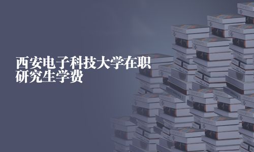 西安電子科技大學在職研究生學費