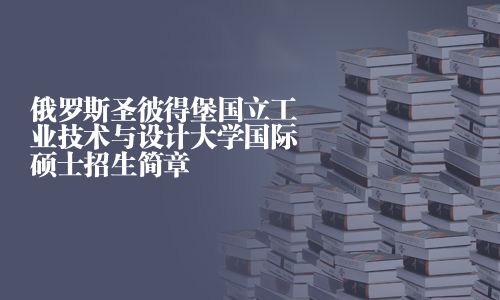 俄羅斯圣彼得堡國立工業(yè)技術(shù)與設(shè)計(jì)大學(xué)國際碩士招生簡章