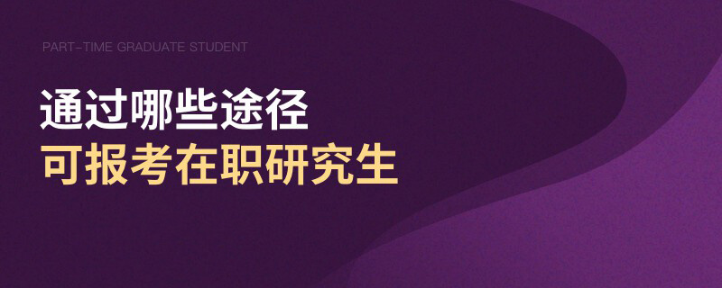 通過哪些途徑可報考在職研究生 通過哪些途徑可報考在職研究生