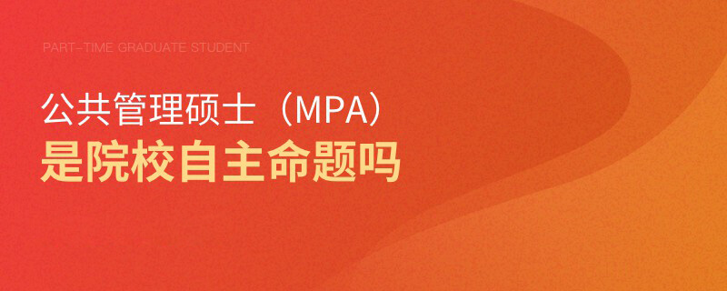 公共管理碩士(MPA)是院校自主命題嗎 公共管理碩士(MPA)是院校自主命題嗎