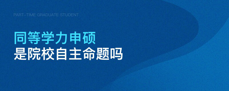 同等學力申碩是院校自主命題嗎 同等學力申碩是院校自主命題嗎